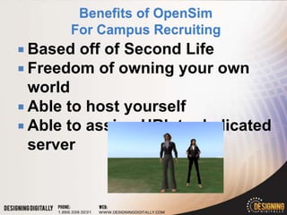  Based off of Second Life
 Freedom of owning your own
  world
 Able to host yourself
 Able to assign URL to dedicated
  server
 