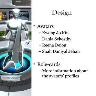 Design
• Avatars
  – Kwong Jo Kin
  – Dania Sykostky
  – Reena Deion
  – Shah Daniyal Jehan


• Role-cards
  – More information about
    the avatars’ profiles
 