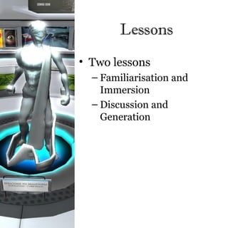 Lessons
• Two lessons
  – Familiarisation and
    Immersion
  – Discussion and
    Generation
 