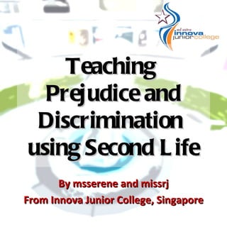 Teaching
  Prejudice and
 Discrimination
using Second L ife
       By msserene and missrj
From Innova Junior College, Singapore
 