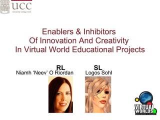 Enablers & Inhibitors  Of Innovation And Creativity  In Virtual World Educational Projects Niamh ‘Neev’ O Riordan  Logos Sohl  RL    SL   