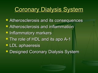 Coronary Dialysis SystemCoronary Dialysis System
 Atherosclerosis and its consequencesAtherosclerosis and its consequences
 Atherosclerosis and inflammationAtherosclerosis and inflammation
 Inflammatory markersInflammatory markers
 The role of HDL and its apo A-1The role of HDL and its apo A-1
 LDL aphaeresisLDL aphaeresis
 Designed Coronary Dialysis SystemDesigned Coronary Dialysis System
 
