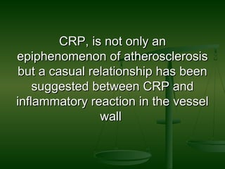 CRP, is not only anCRP, is not only an
epiphenomenon of atherosclerosisepiphenomenon of atherosclerosis
but a casual relationship has beenbut a casual relationship has been
suggested between CRP andsuggested between CRP and
inflammatory reaction in the vesselinflammatory reaction in the vessel
wallwall
 