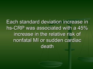 Each standard deviation increase inEach standard deviation increase in
hs-CRP was associated with a 45%hs-CRP was associated with a 45%
increase in the relative risk ofincrease in the relative risk of
nonfatal MI or sudden cardiacnonfatal MI or sudden cardiac
deathdeath
 