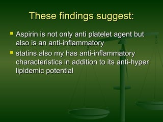 These findings suggest:These findings suggest:
 Aspirin is not only anti platelet agent butAspirin is not only anti platelet agent but
also is an anti-inflammatoryalso is an anti-inflammatory
 statins also my has anti-inflammatorystatins also my has anti-inflammatory
characteristics in addition to its anti-hypercharacteristics in addition to its anti-hyper
lipidemic potentiallipidemic potential
 