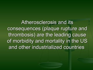 Atherosclerosis and itsAtherosclerosis and its
consequences (plaque rupture andconsequences (plaque rupture and
thrombosis) are the leading causethrombosis) are the leading cause
of morbidity and mortality in the USof morbidity and mortality in the US
and other industrialized countriesand other industrialized countries
 