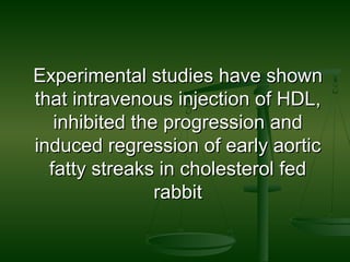Experimental studies have shownExperimental studies have shown
that intravenous injection of HDL,that intravenous injection of HDL,
inhibited the progression andinhibited the progression and
induced regression of early aorticinduced regression of early aortic
fatty streaks in cholesterol fedfatty streaks in cholesterol fed
rabbitrabbit
 