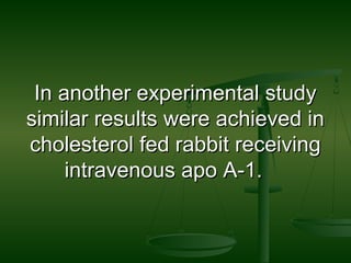 In another experimental studyIn another experimental study
similar results were achieved insimilar results were achieved in
cholesterol fed rabbit receivingcholesterol fed rabbit receiving
intravenous apo A-1.intravenous apo A-1.
 