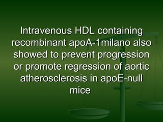 Intravenous HDL containingIntravenous HDL containing
recombinant apoA-1milano alsorecombinant apoA-1milano also
showed to prevent progressionshowed to prevent progression
or promote regression of aorticor promote regression of aortic
atherosclerosis in apoE-nullatherosclerosis in apoE-null
micemice
 