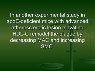 In another experimental study inIn another experimental study in
apoE-deficient mice with advancedapoE-deficient mice with advanced
atherosclerotic lesion elevatingatherosclerotic lesion elevating
HDL-C remodel the plaque byHDL-C remodel the plaque by
decreasing MAC and increasingdecreasing MAC and increasing
SMCSMC
 