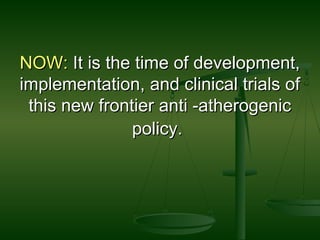 NOW:NOW: It is the time of development,It is the time of development,
implementation, and clinical trials ofimplementation, and clinical trials of
this new frontier anti -atherogenicthis new frontier anti -atherogenic
policy.policy.
 