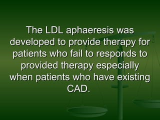 The LDL aphaeresis wasThe LDL aphaeresis was
developed to provide therapy fordeveloped to provide therapy for
patients who fail to responds topatients who fail to responds to
provided therapy especiallyprovided therapy especially
when patients who have existingwhen patients who have existing
CAD.CAD.
 