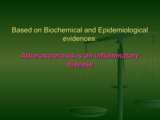Based on Biochemical and EpidemiologicalBased on Biochemical and Epidemiological
evidences:evidences:
Atherosclerosis is an inflammatoryAtherosclerosis is an inflammatory
diseasedisease
 