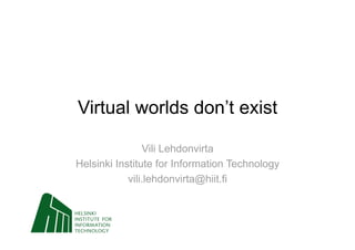 Virtual worlds don’t exist

                Vili Lehdonvirta
Helsinki Institute for Information Technology
            vili.lehdonvirta@hiit.fi
 