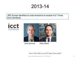 2013-14
John German Peter Mock
JRC Europe identified on road emissions to exceed 4 to 7 times
Euro standards
Automotive Management 1 - WS 2015/16 8
Source : WVU_LDDV_in-use_ICCT_Report_Final_may2014
 