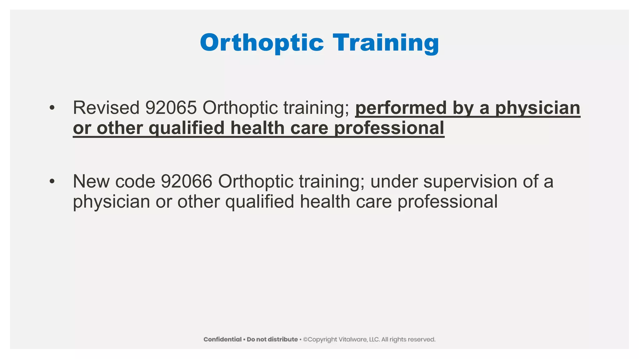 Orthoptic Training
• Revised 92065 Orthoptic training; performed by a physician
or other qualified health care professional
• New code 92066 Orthoptic training; under supervision of a
physician or other qualified health care professional
 
