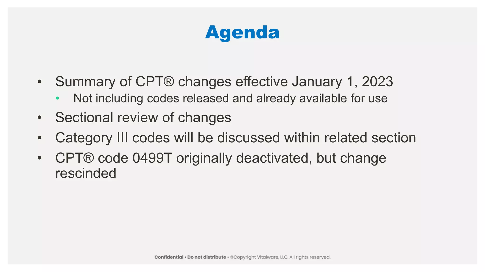 Agenda
• Summary of CPT® changes effective January 1, 2023
• Not including codes released and already available for use
• Sectional review of changes
• Category III codes will be discussed within related section
• CPT® code 0499T originally deactivated, but change
rescinded
 