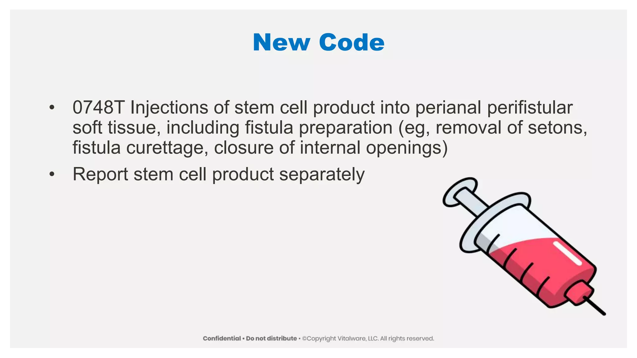 New Code
• 0748T Injections of stem cell product into perianal perifistular
soft tissue, including fistula preparation (eg, removal of setons,
fistula curettage, closure of internal openings)
• Report stem cell product separately
 