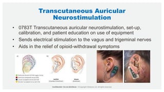 Transcutaneous Auricular
Neurostimulation
• 0783T Transcutaneous auricular neurostimulation, set-up,
calibration, and patient education on use of equipment
• Sends electrical stimulation to the vagus and trigeminal nerves
• Aids in the relief of opioid-withdrawal symptoms
 