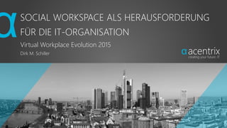 SOCIAL WORKSPACE ALS HERAUSFORDERUNG
FÜR DIE IT-ORGANISATION
Virtual Workplace Evolution 2015
Dirk M. Schiller
 