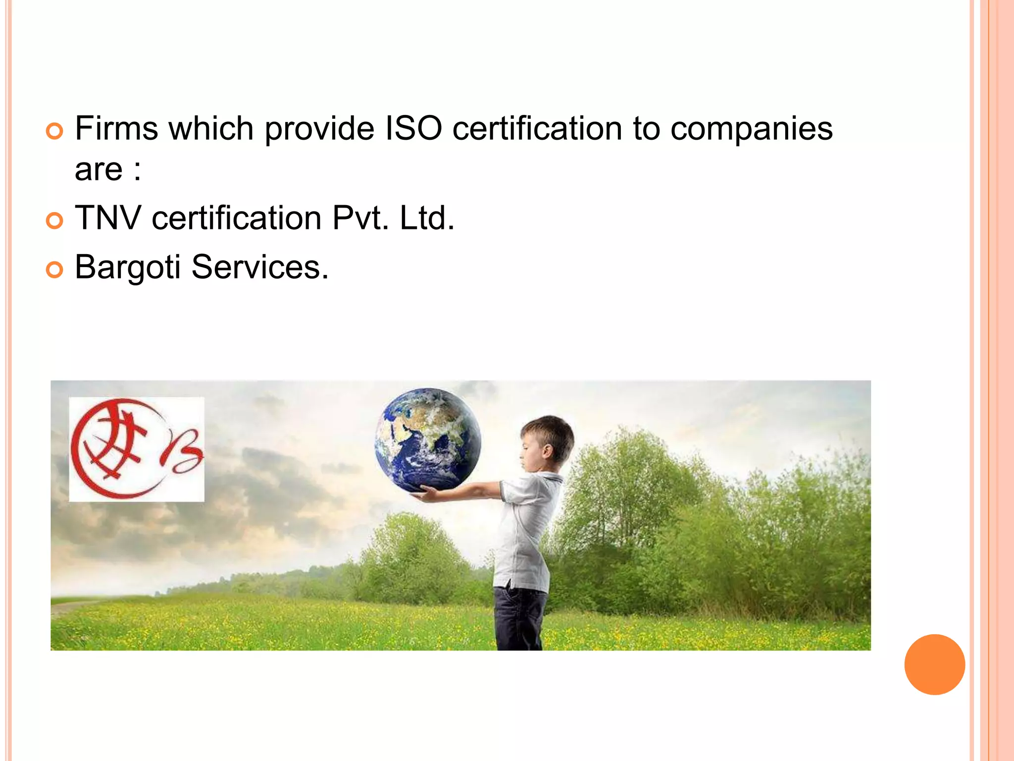  Firms which provide ISO certification to companies
are :
 TNV certification Pvt. Ltd.
 Bargoti Services.
 