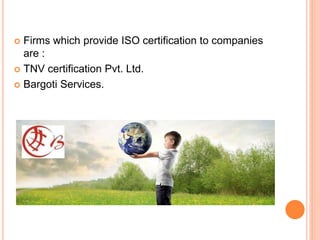  Firms which provide ISO certification to companies
are :
 TNV certification Pvt. Ltd.
 Bargoti Services.
 