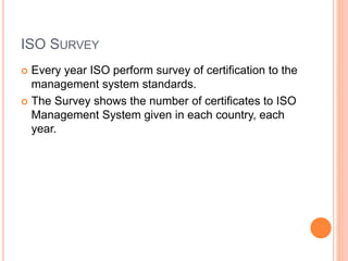 ISO SURVEY
 Every year ISO perform survey of certification to the
management system standards.
 The Survey shows the number of certificates to ISO
Management System given in each country, each
year.
 