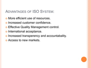 ADVANTAGES OF ISO SYSTEM:
 More efficient use of resources.
 Increased customer confidence.
 Effective Quality Management control.
 International acceptance.
 Increased transperency and accountabality.
 Access to new markets.
 