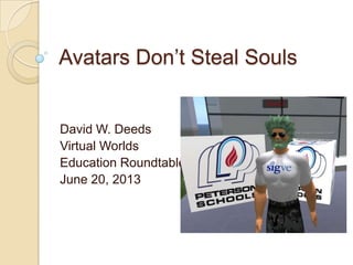 Avatars Don’t Steal Souls
David W. Deeds
Virtual Worlds
Education Roundtable
June 20, 2013
 