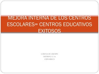 MEJORA INTERNA DE LOS CENTROS 
ESCOLARES= CENTROS EDUCATIVOS 
EXITOSOS 
LORENA DE CRESPIN 
DISTRITO 12-16 
CHINAMECA 
 