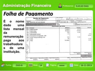 Turma: 2503-B Aula: 10 Pág: 10 a 17 Data: 18-jan-12 
2503-B 14 xxxxx 16-11-2013 
Instrutor: Ricardo Paladini Matos 
ELIELSO DIAS 
Folha de Pagamento 
É o nome 
dado uma 
lista mensal 
da 
remuneração 
paga aos 
trabalhadore 
s de uma 
instituição. 
 