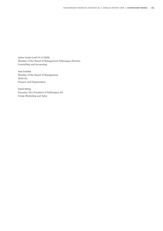 141volkswagen financial services ag | annual report 2009 | supervisory board
Lothar Sander (until 31.12.2009)
Member of the Board of Management Volkswagen Division
Controlling and Accounting
Axel Strotbek
Member of the Board of Management
AUDI AG
Finance and Organisation
Detlef Wittig
Executive Vice President of Volkswagen AG
Group Marketing and Sales
 