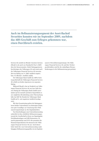 19volkswagen financial services ag | geschäftsbericht 2009 | unsere refinanzierungsstrategie
Services AG sowohl von Moody’s Investors Services
(Moody’s) als auch von Standard & Poor’s (S&P)
dem der Konzernmutter. Beide Ratingagenturen
bescheinigen der Volkswagen AG und somit auch
der Volkswagen Financial Services AG unverän-
dert ein Rating von A– (S&P, Ausblick negativ)
bzw. A3 (Moody’s, Ausblick stabil).
Die Volkswagen Bank GmbH als 100%-Toch-
tergesellschaft der Volkswagen Financial Services
AG erhält von beiden Agenturen ein separates
Rating.
Während Moody’s das im Vergleich zur Volks-
wagen Financial Services AG um eine Stufe bes-
sere Rating der Volkswagen Bank GmbH unver-
ändert auf A2 einstuft und dieses hinsichtlich ei-
ner möglichen Herabstufung unter Überwachung
hält, hat S&P die Bonität der Volkswagen Bank
GmbH auf A– mit negativem Ausblick herabge-
setzt.
Mit dem Gesamtrating geben die Ratingagen-
turen beiden Unternehmen in schwierigen Zeiten
eine gute Grundlage zur Umsetzung ihrer Refi-
nanzierungsstrategie an den Kapitalmärkten.
Von Entscheidungen zum Unternehmensrating
unberührt ist das erhebliche Refinanzierungspo-
tenzial der Gesellschaft in Form von Eigenkapital,
Direktbankeinlagen und ABS-Emissionen. Es
macht gegenwärtig rund 50% des gesamten Re-
finanzierungsvolumens des Konzerns der Volks-
wagen Financial Services AG aus. Auch dieser
hohe Anteil der vom Unternehmensrating unab-
hängigen Refinanzierungsquellen ist ein Ergebnis
unserer Diversifizierungsstrategie. Die Volks-
wagen Financial Services AG und ihre Tochter-
gesellschaften sind für die zukünftigen Heraus-
forderungen in der Refinanzierung gut gerüstet.
Auch im Reﬁnanzierungssegment der Asset-Backed
Securities konnten wir im September 2009, nachdem
das ABS-Geschäft zum Erliegen gekommen war,
einen Durchbruch erzielen.
 
