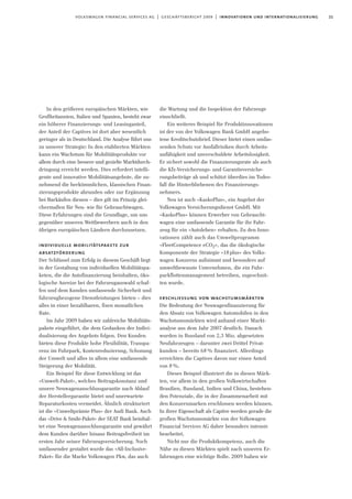 21volkswagen financial services ag | geschäftsbericht 2009 | innovationen und internationalisierung
In den größeren europäischen Märkten, wie
Großbritannien, Italien und Spanien, besteht zwar
ein höherer Finanzierungs- und Leasinganteil,
der Anteil der Captives ist dort aber wesentlich
geringer als in Deutschland. Die Analyse führt uns
zu unserer Strategie: In den etablierten Märkten
kann ein Wachstum für Mobilitätsprodukte vor
allem durch eine bessere und gezielte Marktdurch-
dringung erreicht werden. Dies erfordert intelli-
gente und innovative Mobilitätsangebote, die zu-
nehmend die herkömmlichen, klassischen Finan-
zierungsprodukte abrunden oder zur Ergänzung
bei Barkäufen dienen – dies gilt im Prinzip glei-
chermaßen für Neu- wie für Gebrauchtwagen.
Diese Erfahrungen sind die Grundlage, um uns
gegenüber unseren Wettbewerbern auch in den
übrigen europäischen Ländern durchzusetzen.
individuelle mobilitätspakete zur
absatzförderung
Der Schlüssel zum Erfolg in diesem Geschäft liegt
in der Gestaltung von individuellen Mobilitätspa-
keten, die die Autofinanzierung beinhalten, öko-
logische Anreize bei der Fahrzeugauswahl schaf-
fen und dem Kunden umfassende Sicherheit und
fahrzeugbezogene Dienstleistungen bieten – dies
alles in einer bezahlbaren, fixen monatlichen
Rate.
Im Jahr 2009 haben wir zahlreiche Mobilitäts-
pakete eingeführt, die dem Gedanken der Indivi-
dualisierung des Angebots folgen. Den Kunden
bieten diese Produkte hohe Flexibilität, Transpa-
renz im Fuhrpark, Kostenreduzierung, Schonung
der Umwelt und alles in allem eine umfassende
Steigerung der Mobilität.
Ein Beispiel für diese Entwicklung ist das
»Umwelt-Paket«, welches Beitragskonstanz und
unsere Neuwagenanschlussgarantie nach Ablauf
der Herstellergarantie bietet und unerwartete
Reparaturkosten vermeidet. Ähnlich strukturiert
ist die »Umweltprämie Plus« der Audi Bank. Auch
das »Drive & Smile-Paket« der SEAT Bank beinhal-
tet eine Neuwagenanschlussgarantie und gewährt
dem Kunden darüber hinaus Beitragsfreiheit im
ersten Jahr seiner Fahrzeugversicherung. Noch
umfassender gestaltet wurde das »All-Inclusive-
Paket« für die Marke Volkswagen Pkw, das auch
die Wartung und die Inspektion der Fahrzeuge
einschließt.
Ein weiteres Beispiel für Produktinnovationen
ist der von der Volkswagen Bank GmbH angebo-
tene Kreditschutzbrief. Dieser bietet einen umfas-
senden Schutz vor Ausfallrisiken durch Arbeits-
unfähigkeit und unverschuldete Arbeitslosigkeit.
Er sichert sowohl die Finanzierungsrate als auch
die Kfz-Versicherungs- und Garantieversiche-
rungsbeiträge ab und schützt überdies im Todes-
fall die Hinterbliebenen des Finanzierungs-
nehmers.
Neu ist auch »KaskoPlus«, ein Angebot der
Volkswagen Versicherungsdienst GmbH. Mit
»KaskoPlus« können Erwerber von Gebraucht-
wagen eine umfassende Garantie für ihr Fahr-
zeug für ein »Autoleben« erhalten. Zu den Inno-
vationen zählt auch das Umweltprogramm
»FleetCompetence eCO2«, das die ökologische
Komponente der Strategie »18plus« des Volks-
wagen Konzerns aufnimmt und besonders auf
umweltbewusste Unternehmen, die ein Fuhr-
parkflottenmanagement betreiben, zugeschnit-
ten wurde.
erschliessung von wachstumsmärkten
Die Bedeutung der Neuwagenfinanzierung für
den Absatz von Volkswagen Automobilen in den
Wachstumsmärkten wird anhand einer Markt-
analyse aus dem Jahr 2007 deutlich. Danach
wurden in Russland von 2,3 Mio. abgesetzten
Neufahrzeugen – darunter zwei Drittel Privat-
kunden – bereits 68 % finanziert. Allerdings
erreichten die Captives davon nur einen Anteil
von 8%.
Dieses Beispiel illustriert die in diesen Märk-
ten, vor allem in den großen Volkswirtschaften
Brasilien, Russland, Indien und China, bestehen-
den Potenziale, die in der Zusammenarbeit mit
den Konzernmarken erschlossen werden können.
In ihrer Eigenschaft als Captive werden gerade die
großen Wachstumsmärkte von der Volkswagen
Financial Services AG daher besonders intensiv
bearbeitet.
Nicht nur die Produktkompetenz, auch die
Nähe zu diesen Märkten spielt nach unseren Er-
fahrungen eine wichtige Rolle. 2009 haben wir
 