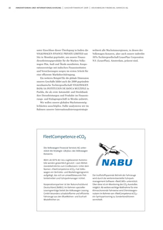 22 innovationen und internationalisierung | geschäftsbericht 2009 | volkswagen financial services ag
unter Einschluss dieser Überlegung in Indien die
VOLKSWAGEN FINANCE PRIVATE LIMITED mit
Sitz in Mumbai gegründet, um unsere Finanz-
dienstleistungsprodukte für die Marken Volks-
wagen Pkw, Audi und Škoda anzubieten. Koope-
rationsverträge mit indischen Finanzinstituten
und Versicherungen sorgen im ersten Schritt für
eine effiziente Marktdurchdringung.
Ein weiteres Beispiel für die globale Dimension
unseres Geschäfts bildet auch die 2008 gegründete
mexikanische Tochtergesellschaft VOLKSWAGEN
BANK SA INSTITUCION DE BANCA MULTIPLE in
Puebla, die als erste Automobil- und Direktbank
ihre Dienstleistungen und Produkte im Finanzie-
rungs- und Einlagengeschäft in Mexiko anbietet.
Wir wollen unsere globalen Wachstumsmög-
lichkeiten ausschöpfen. Dafür analysieren wir im
Rahmen unserer Internationalisierungsstrategie
weltweit alle Wachstumsregionen, in denen der
Volkswagen Konzern, aber auch unsere indirekte
50%-Tochtergesellschaft LeasePlan Corporation
N.V. (LeasePlan), Amsterdam, präsent sind.
FleetCompetence eCO2
Der kraftstoffsparende Betrieb der Fahrzeuge
wird durch die weiterentwickelte Fuhrpark-
management-Software »fleetCARS« unterstützt.
Über diese ist ein Monitoring des CO2-Ausstoßes
möglich. Als weitere wichtige Maßnahme für eine
klimaschonende Fahrweise wird Dienstwagen-
nutzern im Rahmen von »FleetCompetence eCO2«
ein Spritspartraining zu Sonderkonditionen
vermittelt.
Die Volkswagen Financial Services AG unter-
stützt die Strategie »18plus« des Volkswagen
Konzerns.
Mehr als 60% der neu zugelassenen Automo-
bile werden gewerblich genutzt – vom Mittel-
standsbetrieb bis zum Großkonzern. Unter dem
Namen »FleetCompetence eCO2« hat Volks-
wagen ein Vertriebs- und Marketingprogramm
aufgelegt, das sich an umweltbewusste Flot-
tenbetreiber und Fuhrparkmanager richtet.
Kooperationspartner ist der Naturschutzbund
Deutschland (NABU). Im Rahmen spezieller
Leasingverträge bietet die Volkswagen Leasing
GmbH besonders schadstoffarme und effiziente
Fahrzeuge aus den BlueMotion- und EcoFuel-
Modellreihen an.
 