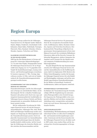 25volkswagen financial services ag | geschäftsbericht 2009 | region europa
Region Europa
Volkswagen Financial Services AG gemeinsame
Ziele für die europäischen Kernmärkte Frank-
reich, Großbritannien, Italien, Russland, Schwe-
den, Spanien und Tschechien beschlossen. Ihre
kontinuierliche Überprüfung erfolgt durch ein
gemeinsames Steuerungsinstrument in Form einer
Balanced Scorecard. Die vereinbarten Maßnahmen
fokussieren dabei auf die Bereiche Customer Re-
lationship Management, stärkere Integration der
Angebote und IT-Systeme für den Handel sowie
eine integrierte Produktentwicklung bei neuen
Fahrzeugprojekten.
Ein gutes Beispiel für die enge Zusammenarbeit
zwischen der Volkswagen Financial Services AG
und den Automobilmarken ist die Einführung des
neuen Audi A1 im Spätsommer 2010. Bereits in der
frühen Entwicklungsphase wurden die Konzepte
der Volkswagen Financial Services AG in die Modell-
und Marketingpläne einbezogen und auf das neue
Modell zugeschnittene Finanzdienstleistungen
für die Märkte in Deutschland, Frankreich,
Großbritannien, Italien und Spanien entwickelt.
internationales flottengeschäft
Im Rahmen der Neustrukturierung des Vertriebs
erfolgte 2009 die Eingliederung des internatio-
nalen Flottengeschäfts in den Vertrieb Europa.
Die Expansion des Flottengeschäfts in den euro-
päischen Märkten wird mit dieser strategischen
Aufstellung weiter vorangetrieben und gewähr-
leistet eine noch bessere Betreuung der interna-
tionalen Kunden.
versicherungsgeschäft
Kundenbindung, Werkstattauslastung und Original-
teileverkauf werden vor allem durch intelligente
Kfz- und Garantieversicherungslösungen unter-
stützt. Gemeinsam mit den Konzernmarken hat
die Volkswagen Financial Services AG daher auch
in 2009 wieder einen starken Fokus auf die Aus-
weitung ihres Versicherungsangebots in Europa
gesetzt.
Die Region Europa umfasst bei der Volkswagen
Financial Services AG folgende Länder: Baltische
Staaten, Belgien, Frankreich, Griechenland, Groß-
britannien, Irland, Italien, Niederlande, Norwegen,
Österreich, Polen, Russland, Schweden, Schweiz,
Slowakei, Spanien, Tschechien und Türkei.
allgemeine geschäftsentwicklung
in der region europa
2009 lag das Pkw-Marktvolumen in Europa auf-
grund der schwierigen Rahmenbedingungen
11,7% unter dem Vorjahr. Demgegenüber konnte
die Volkswagen Financial Services AG im Neuge-
schäft einen Zugang von 12,7% gegenüber dem
Vorjahr für Kundenfinanzierungen, Leasing sowie
Service- und Versicherungsleistungen verzeichnen.
Es konnten insgesamt 2,7 Mio. Verträge abge-
schlossen werden, 0,3 Mio. mehr als im Vorjahr,
wodurch die Finanzdienstleistungspenetration
gesteigert werden konnte.
zusammenarbeit mit den automobil-
marken des konzerns
Finanzdienstleistungen sind für den Fahrzeugab-
satz in Europa ein entscheidender Faktor, da der
überwiegende Teil der verkauften Neufahrzeuge
finanziert oder geleast wird. Durch eine enge und
integrierte Zusammenarbeit der Gesellschaften im
Volkswagen Konzern können Vorteile und Wachs-
tumspotenziale im automobilen Wettbewerb noch
besser genutzt werden.
Mit der umfassenden Verzahnung der Volks-
wagen Financial Services AG mit den Konzern-
Automobilmarken, Volkswagen Pkw, Audi, Škoda,
SEAT und Volkswagen Nutzfahrzeuge werden neue
Impulse zur Steigerung des Fahrzeugabsatzes und
der Finanzdienstleistungen gesetzt. Durch ein
planvolles Zusammenspiel von Automobilmarken
und Finanzdienstleistungen kann die Kunden-
loyalität deutlich erhöht werden. Auf der Grund-
lage der Erfahrungen des deutschen Markts wur-
den zwischen den Konzernmarkten und der
 