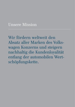Unsere Mission
Wir fördern weltweit den
Absatz aller Marken des Volks-
wagen Konzerns und steigern
nachhaltig die Kundenloyalität
entlang der automobilen Wert-
schöpfungskette.
 