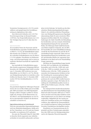 43volkswagen financial services ag | geschäftsbericht 2009 | lagebericht
Vermieteten Vermögenswerte (+22,1%) zurück-
zuführen und spiegelt damit die Geschäftsaus-
weitung im abgelaufenen Jahr wider.
Zum Jahresende befanden sich 1.621 Tsd.
Versicherungsverträge im Bestand (Vorjahr:
1.599Tsd.). Das Neugeschäftsvolumen von 1.113
Tsd. Verträgen liegt um 24,2% über dem Vor-
jahr.
passivgeschäft
Als wesentliche Posten der Passivseite sind die
Verbindlichkeiten gegenüber Kreditinstituten mit
6,6Mrd.€ (–12,5%), die Verbindlichkeiten gegen-
über Kunden mit 23,0Mrd.€ (+36,2%) sowie
die verbrieften Verbindlichkeiten mit 20,4Mrd.€
(–5,3%) enthalten. Einzelheiten zur Refinanzie-
rungs- und Sicherungsstrategie sind in einem ge-
sonderten Abschnitt innerhalb des Lageberichts
erläutert.
Das innerhalb der Verbindlichkeiten gegen-
über Kunden ausgewiesene Einlagengeschäft ins-
besondere der Volkswagen Bank GmbH erreichte
zum 31. Dezember 2009 wiederum eine neue
Rekordhöhe von 18,3Mrd.€ (+42,7%). Mit die-
sem Einlagenbestand gehört sie weiterhin zu den
Größten der Branche. Zum 31. Dezember 2009
wurden 939 Tsd. Direktbankkunden (+15,6%)
betreut.
eigenkapital
Das gezeichnete Kapital der Volkswagen Financial
Services AG von 441Mio.€ blieb auch im Geschäfts-
jahr 2009 unverändert. Das IFRS-Eigenkapital
beträgt 6,3Mrd.€ (Vorjahr: 6,8Mrd.€). Daraus
ergibt sich, bezogen auf die Bilanzsumme von
60,3Mrd.€, eine Eigenkapitalquote von 10,5%,
die im internationalen Vergleich als überdurch-
schnittlich zu bewerten ist.
Eigenmittelausstattung nach Aufsichtsrecht
Nach den internationalen Eigenmittelregelungen
wird eine Mindestkernkapitalquote, häufig auch
als Tier I bezeichnet, von 4,0% und eine Gesamt-
kennziffer von mindestens 8,0% gefordert.
Die unter der Überschrift »Basel II« Ende 2006
in deutsches Recht umgesetzte neue Aufsichts-
architektur ist wesentlich umfassender und kom-
plexer als die bisherige. Sie besteht aus den über-
arbeiteten Mindesteigenkapitalanforderungen
(Säule I), der aufsichtsrechtlichen Überprüfung
einer zum Risikoprofil angemessenen Eigenkapi-
talausstattung (Säule II) sowie erweiterten Offen-
legungsvorschriften (Säule III). Die wichtigsten
Änderungen der Säule I betreffen die Behandlung
des Kreditrisikos und eine erstmals erforderliche
Eigenkapitalunterlegung für das operationelle
Risiko. Die Volkswagen Bank GmbH hat bereits
zum frühest möglichen Zeitpunkt, also ab 2007,
die Vorschriften der neuen Solvabilitätsverordnung
sowohl für das Einzelinstitut als auch für die Fi-
nanzholding-Gruppe angewandt. Dabei wird zur
Eigenkapitalunterlegung der Kreditrisiken sowie
der operationellen Risiken der sogenannte Stan-
dardansatz in der Bank und in der Finanzholding-
Gruppe angewendet.
Auf Ebene der Finanzholding-Gruppe besteht
bis Ende 2015 ein Wahlrecht, die Solvabilitäts-
kennzahlen nach §10a Abs. 6 KWG oder nach
§10a Abs. 7 KWG zu ermitteln. Danach ist das
Verfahren gem. §10a Abs. 7 KWG zwingend an-
zuwenden; bei letztgenanntem Verfahren ist bei
der Ermittlung der zusammengefassten Eigen-
mittel sowie der zusammengefassten Risiko-
positionen der nach den IFRS erstellte Konzern-
abschluss zugrunde zu legen. Wir haben die Er-
mittlung der Solvabilitätskennzahlen bereits in
2009 auf das Verfahren gem. §10a Abs. 7 KWG
umgestellt.
Der risikogewichtete Kreditrisikostandardan-
satz (KSA)-Positionswert der Finanzholding-Gruppe
belief sich Ende Dezember 2009 auf 44,7 Mrd.€
und ist mit dem nach dem alten Verfahren ermit-
telten Vorjahreswert von 38,2 Mrd.€ nur bedingt
vergleichbar. Maßgeblich für den Anstieg war
neben der Umstellung auf das neue Ermittlungs-
verfahren, dass aufgrund der Finanzmarktkrise
nur in deutlich geringerem Umfang Asset-Backed-
Securities-Transaktionen durchgeführt wurden.
Einzelheiten zur Zusammensetzung der Ei-
genmittel und ihrer Veränderungen gegenüber
dem Jahr 2008 sowie der Risikogesamtposition
sind in der folgenden Übersicht dargestellt:
 