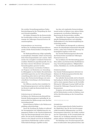 60 lagebericht | geschäftsbericht 2009 | volkswagen financial services ag
Die erzielten Vermarktungsergebnisse finden
Berücksichtigung bei der Überprüfung der Rest-
wert-Orientierungshilfen.
Die lokalen Strategien für das Restwertrisiko
der Gesellschaften werden in der Gesamtrisiko-
strategie der Volkswagen Financial Services AG
zusammengefasst.
Risikoidentifikation und -beurteilung
Auf Basis des Produktgenehmigungsverfahrens
werden direkte Restwertrisiken erstmalig identi-
fiziert.
Die Risikoquantifizierung erfolgt regelmäßig
in unterjährigen Abständen mittels einzelvertrag-
licher Bewertungsmethoden und -systeme. Dabei
werden den vertraglich vereinbarten Restwerten
erzielbare Marktwerte gegenübergestellt, die aus
den Daten externer Dienstleister und eigenen
Vermarktungsdaten generiert werden.
Hierbei kommen verschiedene Verfahren
zur Prognose von Restwerten zur Anwendung.
In Abhängigkeit von den lokalen Besonderheiten
und Erfahrungswerten aus der Gebrauchtwagen-
vermarktung gehen interne und externe Informa-
tionen über Restwertentwicklungen mit unter-
schiedlicher Gewichtung in die Restwertprog-
nosen ein.
Die Differenz zwischen dem ermittelten Ge-
brauchtwagenprognosewert und dem kalkulier-
ten Restwert ergibt das Restwertrisiko bzw. die
Restwertchance.
Risikosteuerung und -überwachung
Im Rahmen der Risikosteuerung überprüft das
Zentrale Risikomanagement regelmäßig die An-
gemessenheit der Risikovorsorge sowie das Rest-
wertrisikopotenzial.
Restwertchancen bleiben in der Risikovorsor-
gebildung unberücksichtigt.
Durch die Verteilung der Risiken ist während
der Vertragslaufzeit eine Vollabdeckung der ein-
gegangenen Risiken in der Einzelvertragsbetrach-
tung zum Bewertungszeitpunkt nicht immer ge-
geben. Für die bereits identifizierten Risiken
müssen in der Zukunft noch die der Restlaufzeit
zugeordneten Risikobeträge verdient und den
Teilwertabschreibungen zugeführt werden.
Aus dem sich ergebenden Restwertrisikopo-
tenzial werden im Rahmen eines aktiven Risiko-
managements verschiedene Maßnahmen zur
Begrenzung des Restwertrisikos ergriffen.
Hinsichtlich des Neugeschäfts müssen dabei
aktuelle Marktgegebenheiten und zukünftige
Einflussfaktoren in der Restwertempfehlung be-
rücksichtigt werden.
Um die Risiken am Vertragsende zu reduzieren,
müssen die Absatzkanäle kontinuierlich überprüft
werden, sodass beim Verkauf der Fahrzeuge das
bestmögliche Ergebnis erzielt wird.
Das Zentrale Risikomanagement überwacht
das Restwertrisiko innerhalb der Volkswagen
Financial Services AG.
Die im Rahmen der Berichterstattung gemel-
deten Zahlen zum Restwertrisiko (Portfoliobewer-
tung, Vermarktungsergebnisse, Fälligkeitsüber-
sichten, Marktdaten etc.) werden plausibilisiert.
Risikokommunikation
Das Zentrale Risikomanagement informiert im
Rahmen des Risikomanagement-Berichts über
die Restwertrisikosituation.
Das indirekte Restwertrisiko wird in Deutsch-
land analog der direkten Restwertrisiken bewertet
und in einem separaten Report an die Geschäfts-
führung der Volkswagen Leasing GmbH und den
Vorstand der Volkswagen Financial Services AG
kommuniziert.
Ereignisse mit wesentlichen Auswirkungen
auf die Risikosituation werden im Rahmen einer
Ad-hoc-Berichterstattung an den Vorstand kom-
muniziert.
versicherungsrisiko
Risikodefinition
Das versicherungstechnische Risiko besteht in
der Möglichkeit, dass für das Versicherungsge-
schäft wesentliche Zahlungsströme von ihrem
Erwartungswert abweichen. Die Gefahr resultiert
aus der Ungewissheit, ob der Gesamtschaden die
Summe der zur Verfügung stehenden Gesamt-
prämie inklusive Sicherheitsmittel übersteigt.
Die Risikolage eines Versicherungsunterneh-
mens ist insbesondere darin gekennzeichnet, dass
 
