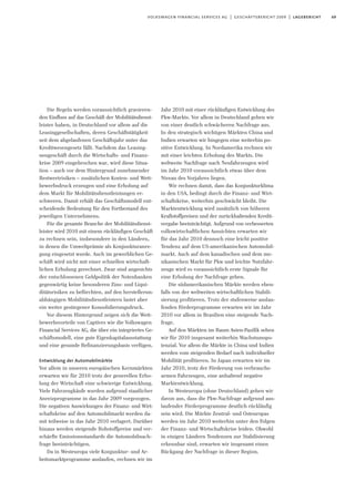 69volkswagen financial services ag | geschäftsbericht 2009 | lagebericht
Die Regeln werden voraussichtlich gravieren-
den Einfluss auf das Geschäft der Mobilitätsdienst-
leister haben, in Deutschland vor allem auf die
Leasinggesellschaften, deren Geschäftstätigkeit
seit dem abgelaufenen Geschäftsjahr unter das
Kreditwesengesetz fällt. Nachdem das Leasing-
neugeschäft durch die Wirtschafts- und Finanz-
krise 2009 eingebrochen war, wird diese Situa-
tion – auch vor dem Hintergrund zunehmender
Restwertrisiken – zusätzlichen Kosten- und Wett-
bewerbsdruck erzeugen und eine Erholung auf
dem Markt für Mobilitätsdienstleistungen er-
schweren. Damit erhält das Geschäftsmodell ent-
scheidende Bedeutung für den Fortbestand des
jeweiligen Unternehmens.
Für die gesamte Branche der Mobilitätsdienst-
leister wird 2010 mit einem rückläufigen Geschäft
zu rechnen sein, insbesondere in den Ländern,
in denen die Umweltprämie als Konjunkturanre-
gung eingesetzt wurde. Auch im gewerblichen Ge-
schäft wird nicht mit einer schnellen wirtschaft-
lichen Erholung gerechnet. Zwar sind angesichts
der entschlossenen Geldpolitik der Notenbanken
gegenwärtig keine besonderen Zins- und Liqui-
ditätsrisiken zu befürchten, auf den herstellerun-
abhängigen Mobilitätsdienstleistern lastet aber
ein weiter gestiegener Konsolidierungsdruck.
Vor diesem Hintergrund zeigen sich die Wett-
bewerbsvorteile von Captives wie die Volkswagen
Financial Services AG, die über ein integriertes Ge-
schäftsmodell, eine gute Eigenkapitalausstattung
und eine gesunde Refinanzierungsbasis verfügen.
Entwicklung der Automobilmärkte
Vor allem in unseren europäischen Kernmärkten
erwarten wir für 2010 trotz der generellen Erho-
lung der Wirtschaft eine schwierige Entwicklung.
Viele Fahrzeugkäufe wurden aufgrund staatlicher
Anreizprogramme in das Jahr 2009 vorgezogen.
Die negativen Auswirkungen der Finanz- und Wirt-
schaftskrise auf den Automobilmarkt werden da-
mit teilweise in das Jahr 2010 verlagert. Darüber
hinaus werden steigende Rohstoffpreise und ver-
schärfte Emissionsstandards die Automobilnach-
frage beeinträchtigen.
Da in Westeuropa viele Konjunktur- und Ar-
beitsmarktprogramme auslaufen, rechnen wir im
Jahr 2010 mit einer rückläufigen Entwicklung des
Pkw-Markts. Vor allem in Deutschland gehen wir
von einer deutlich schwächeren Nachfrage aus.
In den strategisch wichtigen Märkten China und
Indien erwarten wir hingegen eine weiterhin po-
sitive Entwicklung. In Nordamerika rechnen wir
mit einer leichten Erholung des Markts. Die
weltweite Nachfrage nach Neufahrzeugen wird
im Jahr 2010 voraussichtlich etwas über dem
Niveau des Vorjahres liegen.
Wir rechnen damit, dass das Konjunkturklima
in den USA, bedingt durch die Finanz- und Wirt-
schaftskrise, weiterhin geschwächt bleibt. Die
Marktentwicklung wird zusätzlich von höheren
Kraftstoffpreisen und der zurückhaltenden Kredit-
vergabe beeinträchtigt. Aufgrund von verbesserten
volkswirtschaftlichen Aussichten erwarten wir
für das Jahr 2010 dennoch eine leicht positive
Tendenz auf dem US-amerikanischen Automobil-
markt. Auch auf dem kanadischen und dem me-
xikanischen Markt für Pkw und leichte Nutzfahr-
zeuge wird es voraussichtlich erste Signale für
eine Erholung der Nachfrage geben.
Die südamerikanischen Märkte werden eben-
falls von der weltweiten wirtschaftlichen Stabili-
sierung profitieren. Trotz der stufenweise auslau-
fenden Förderprogramme erwarten wir im Jahr
2010 vor allem in Brasilien eine steigende Nach-
frage.
Auf den Märkten im Raum Asien-Pazifik sehen
wir für 2010 insgesamt weiterhin Wachstumspo-
tenzial. Vor allem die Märkte in China und Indien
werden vom steigenden Bedarf nach individueller
Mobilität profitieren. In Japan erwarten wir im
Jahr 2010, trotz der Förderung von verbrauchs-
armen Fahrzeugen, eine anhaltend negative
Marktentwicklung.
In Westeuropa (ohne Deutschland) gehen wir
davon aus, dass die Pkw-Nachfrage aufgrund aus-
laufender Förderprogramme deutlich rückläufig
sein wird. Die Märkte Zentral- und Osteuropas
werden im Jahr 2010 weiterhin unter den Folgen
der Finanz- und Wirtschaftskrise leiden. Obwohl
in einigen Ländern Tendenzen zur Stabilisierung
erkennbar sind, erwarten wir insgesamt einen
Rückgang der Nachfrage in dieser Region.
 