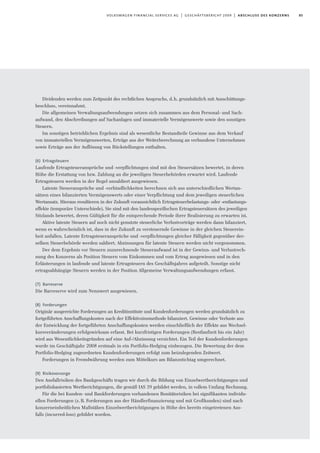 85volkswagen financial services ag | geschäftsbericht 2009 | abschluss des konzerns
Dividenden werden zum Zeitpunkt des rechtlichen Anspruchs, d.h. grundsätzlich mit Ausschüttungs-
beschluss, vereinnahmt.
Die allgemeinen Verwaltungsaufwendungen setzen sich zusammen aus dem Personal- und Sach-
aufwand, den Abschreibungen auf Sachanlagen und immaterielle Vermögenswerte sowie den sonstigen
Steuern.
Im sonstigen betrieblichen Ergebnis sind als wesentliche Bestandteile Gewinne aus dem Verkauf
von immateriellen Vermögenswerten, Erträge aus der Weiterberechnung an verbundene Unternehmen
sowie Erträge aus der Auflösung von Rückstellungen enthalten.
(6) Ertragsteuern
Laufende Ertragsteueransprüche und -verpﬂichtungen sind mit den Steuersätzen bewertet, in deren
Höhe die Erstattung von bzw. Zahlung an die jeweiligen Steuerbehörden erwartet wird. Laufende
Ertragsteuern werden in der Regel unsaldiert ausgewiesen.
Latente Steueransprüche und -verbindlichkeiten berechnen sich aus unterschiedlichen Wertan-
sätzen eines bilanzierten Vermögenswerts oder einer Verpﬂichtung und dem jeweiligen steuerlichen
Wertansatz. Hieraus resultieren in der Zukunft voraussichtlich Ertragsteuerbelastungs- oder -entlastungs-
effekte (temporäre Unterschiede). Sie sind mit den landesspeziﬁschen Ertragsteuersätzen des jeweiligen
Sitzlands bewertet, deren Gültigkeit für die entsprechende Periode ihrer Realisierung zu erwarten ist.
Aktive latente Steuern auf noch nicht genutzte steuerliche Verlustvorträge werden dann bilanziert,
wenn es wahrscheinlich ist, dass in der Zukunft zu versteuernde Gewinne in der gleichen Steuerein-
heit anfallen. Latente Ertragsteueransprüche und -verpﬂichtungen gleicher Fälligkeit gegenüber der-
selben Steuerbehörde werden saldiert. Abzinsungen für latente Steuern werden nicht vorgenommen.
Der dem Ergebnis vor Steuern zuzurechnende Steueraufwand ist in der Gewinn- und Verlustrech-
nung des Konzerns als Position Steuern vom Einkommen und vom Ertrag ausgewiesen und in den
Erläuterungen in laufende und latente Ertragsteuern des Geschäftsjahres aufgeteilt. Sonstige nicht
ertragsabhängige Steuern werden in der Position Allgemeine Verwaltungsaufwendungen erfasst.
(7) Barreserve
Die Barreserve wird zum Nennwert ausgewiesen.
(8) Forderungen
Originär ausgereichte Forderungen an Kreditinstitute und Kundenforderungen werden grundsätzlich zu
fortgeführten Anschaffungskosten nach der Effektivzinsmethode bilanziert. Gewinne oder Verluste aus
der Entwicklung der fortgeführten Anschaffungskosten werden einschließlich der Effekte aus Wechsel-
kursveränderungen erfolgswirksam erfasst. Bei kurzfristigen Forderungen (Restlaufzeit bis ein Jahr)
wird aus Wesentlichkeitsgründen auf eine Auf-/Abzinsung verzichtet. Ein Teil der Kundenforderungen
wurde im Geschäftsjahr 2008 erstmals in ein Portfolio-Hedging einbezogen. Die Bewertung der dem
Portfolio-Hedging zugeordneten Kundenforderungen erfolgt zum beizulegenden Zeitwert.
Forderungen in Fremdwährung werden zum Mittelkurs am Bilanzstichtag umgerechnet.
(9) Risikovorsorge
Den Ausfallrisiken des Bankgeschäfts tragen wir durch die Bildung von Einzelwertberichtigungen und
portfoliobasierten Wertberichtigungen, die gemäß IAS 39 gebildet werden, in vollem Umfang Rechnung.
Für die bei Kunden- und Bankforderungen vorhandenen Bonitätsrisiken bei signifikanten individu-
ellen Forderungen (z.B. Forderungen aus der Händlerfinanzierung und mit Großkunden) sind nach
konzerneinheitlichen Maßstäben Einzelwertberichtigungen in Höhe des bereits eingetretenen Aus-
falls (incurred-loss) gebildet worden.
 