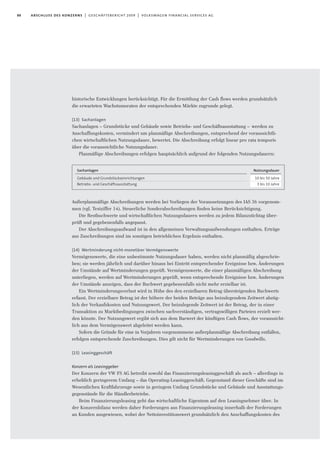 88 abschluss des konzerns | geschäftsbericht 2009 | volkswagen financial services ag
historische Entwicklungen berücksichtigt. Für die Ermittlung der Cash flows werden grundsätzlich
die erwarteten Wachstumsraten der entsprechenden Märkte zugrunde gelegt.
(13) Sachanlagen
Sachanlagen – Grundstücke und Gebäude sowie Betriebs- und Geschäftsausstattung – werden zu
Anschaffungskosten, vermindert um planmäßige Abschreibungen, entsprechend der voraussichtli-
chen wirtschaftlichen Nutzungsdauer, bewertet. Die Abschreibung erfolgt linear pro rata temporis
über die voraussichtliche Nutzungsdauer.
Planmäßige Abschreibungen erfolgen hauptsächlich aufgrund der folgenden Nutzungsdauern:
Außerplanmäßige Abschreibungen werden bei Vorliegen der Voraussetzungen des IAS 36 vorgenom-
men (vgl. Textziffer 14). Steuerliche Sonderabschreibungen ﬁnden keine Berücksichtigung.
Die Restbuchwerte und wirtschaftlichen Nutzungsdauern werden zu jedem Bilanzstichtag über-
prüft und gegebenenfalls angepasst.
Der Abschreibungsaufwand ist in den allgemeinen Verwaltungsaufwendungen enthalten. Erträge
aus Zuschreibungen sind im sonstigen betrieblichen Ergebnis enthalten.
(14) Wertminderung nicht-monetärer Vermögenswerte
Vermögenswerte, die eine unbestimmte Nutzungsdauer haben, werden nicht planmäßig abgeschrie-
ben; sie werden jährlich und darüber hinaus bei Eintritt entsprechender Ereignisse bzw. Änderungen
der Umstände auf Wertminderungen geprüft. Vermögenswerte, die einer planmäßigen Abschreibung
unterliegen, werden auf Wertminderungen geprüft, wenn entsprechende Ereignisse bzw. Änderungen
der Umstände anzeigen, dass der Buchwert gegebenenfalls nicht mehr erzielbar ist.
Ein Wertminderungsverlust wird in Höhe des den erzielbaren Betrag übersteigenden Buchwerts
erfasst. Der erzielbare Betrag ist der höhere der beiden Beträge aus beizulegendem Zeitwert abzüg-
lich der Verkaufskosten und Nutzungswert. Der beizulegende Zeitwert ist der Betrag, der in einer
Transaktion zu Marktbedingungen zwischen sachverständigen, vertragswilligen Parteien erzielt wer-
den könnte. Der Nutzungswert ergibt sich aus dem Barwert der künftigen Cash flows, der voraussicht-
lich aus dem Vermögenswert abgeleitet werden kann.
Sofern die Gründe für eine in Vorjahren vorgenommene außerplanmäßige Abschreibung entfallen,
erfolgen entsprechende Zuschreibungen. Dies gilt nicht für Wertminderungen von Goodwills.
(15) Leasinggeschäft
Konzern als Leasinggeber
Der Konzern der VW FS AG betreibt sowohl das Finanzierungsleasinggeschäft als auch – allerdings in
erheblich geringerem Umfang – das Operating-Leasinggeschäft. Gegenstand dieser Geschäfte sind im
Wesentlichen Kraftfahrzeuge sowie in geringem Umfang Grundstücke und Gebäude und Ausstattungs-
gegenstände für die Händlerbetriebe.
Beim Finanzierungsleasing geht das wirtschaftliche Eigentum auf den Leasingnehmer über. In
der Konzernbilanz werden daher Forderungen aus Finanzierungsleasing innerhalb der Forderungen
an Kunden ausgewiesen, wobei der Nettoinvestitionswert grundsätzlich den Anschaffungskosten des
Sachanlagen
Gebäude und Grundstückseinrichtungen
Betriebs- und Geschäftsausstattung
Nutzungsdauer
10 bis 50 Jahre
3 bis 10 Jahre
 