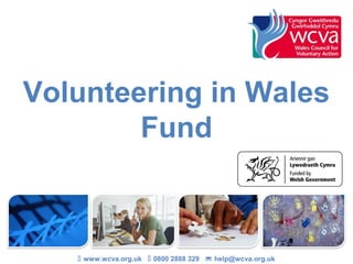 Volunteering in Wales
        Fund



    www.wcva.org.uk  0800 2888 329  help@wcva.org.uk
 
