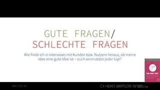 2017-12-15
GUTE FRAGEN/
SCHLECHTE FRAGEN
Wie finde ich in Interviews mit Kunden bzw. Nutzern heraus, ob meine
Idee eine gute Idee ist – auch wenn dabei jeder lügt?
 