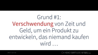 2017-12-15
Grund #1:
Verschwendung von Zeit und
Geld, um ein Produkt zu
entwickeln, das niemand kaufen
wird …
 