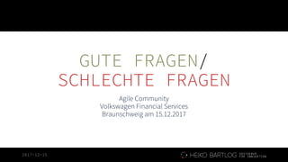 2017-12-15
GUTE FRAGEN/
SCHLECHTE FRAGEN
Agile Community
Volkswagen Financial Services
Braunschweig am 15.12.2017
 