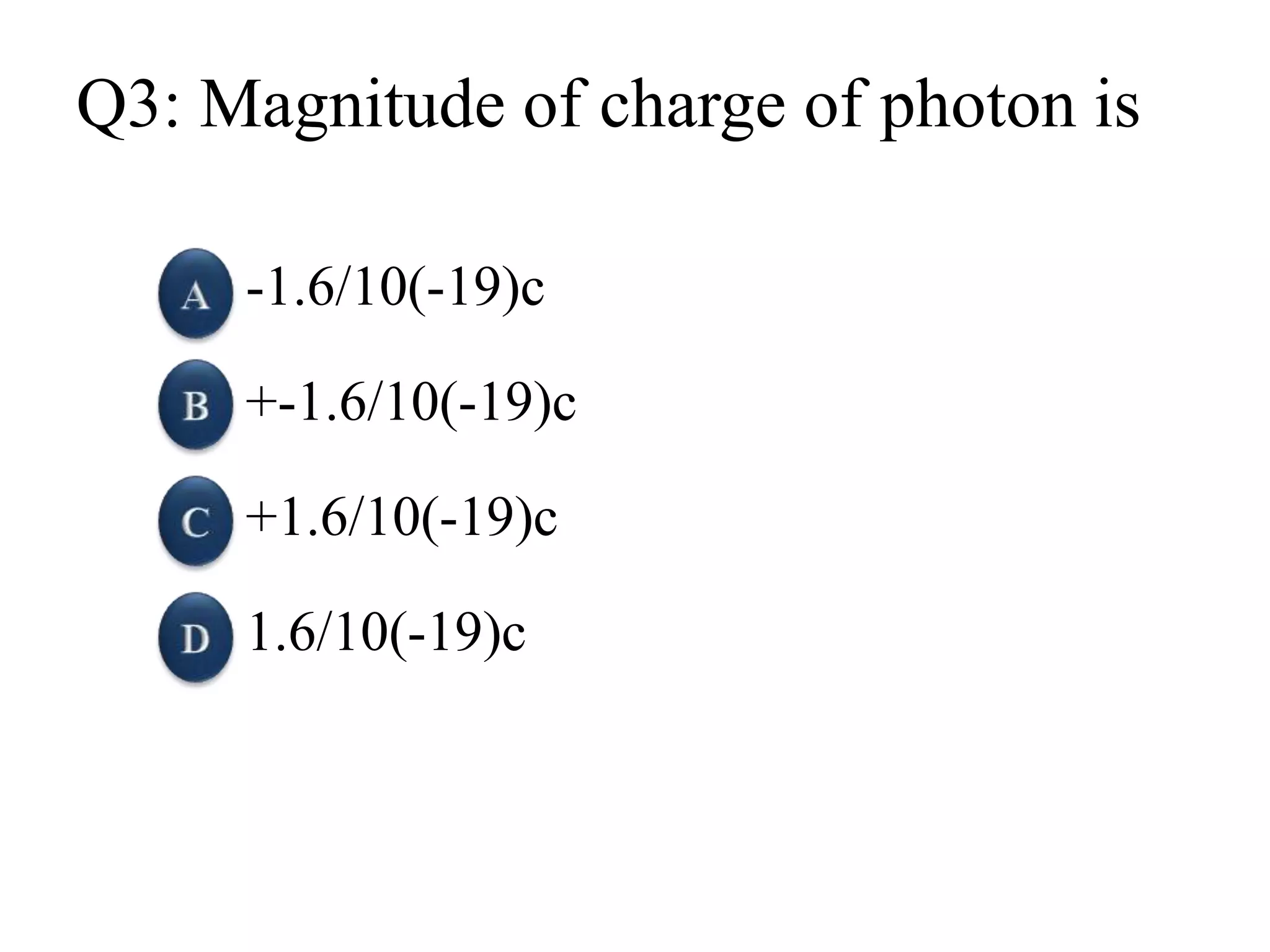 Q3: Magnitude of charge of photon is
-1.6/10(-19)c
+-1.6/10(-19)c
+1.6/10(-19)c
1.6/10(-19)c
 