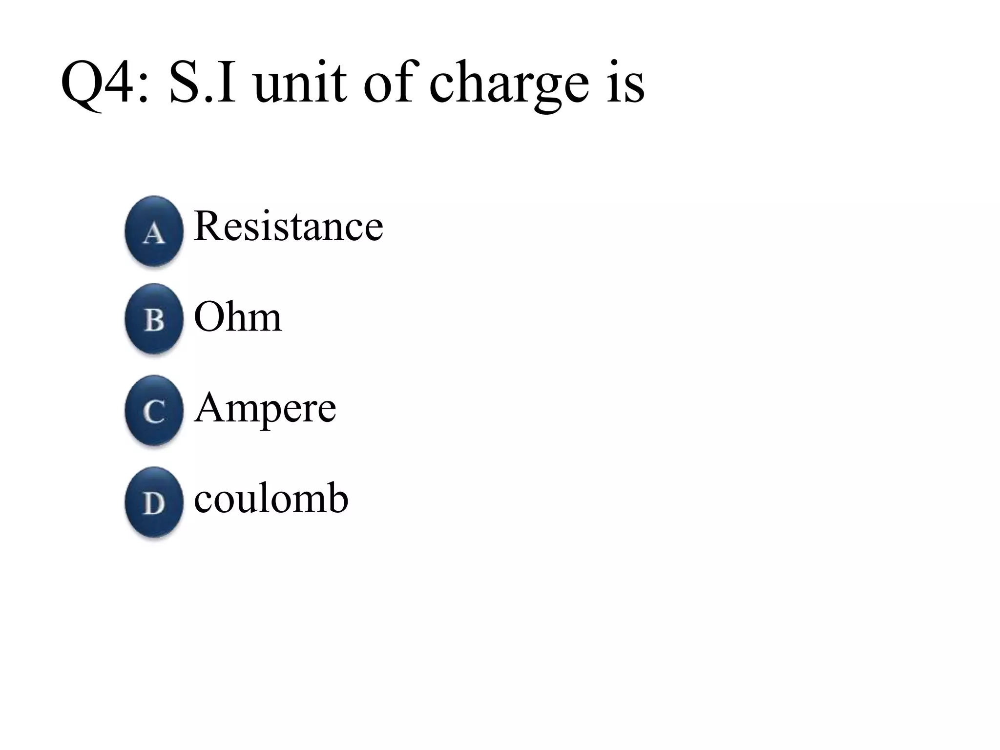 Q4: S.I unit of charge is
Resistance
Ohm
Ampere
coulomb
 