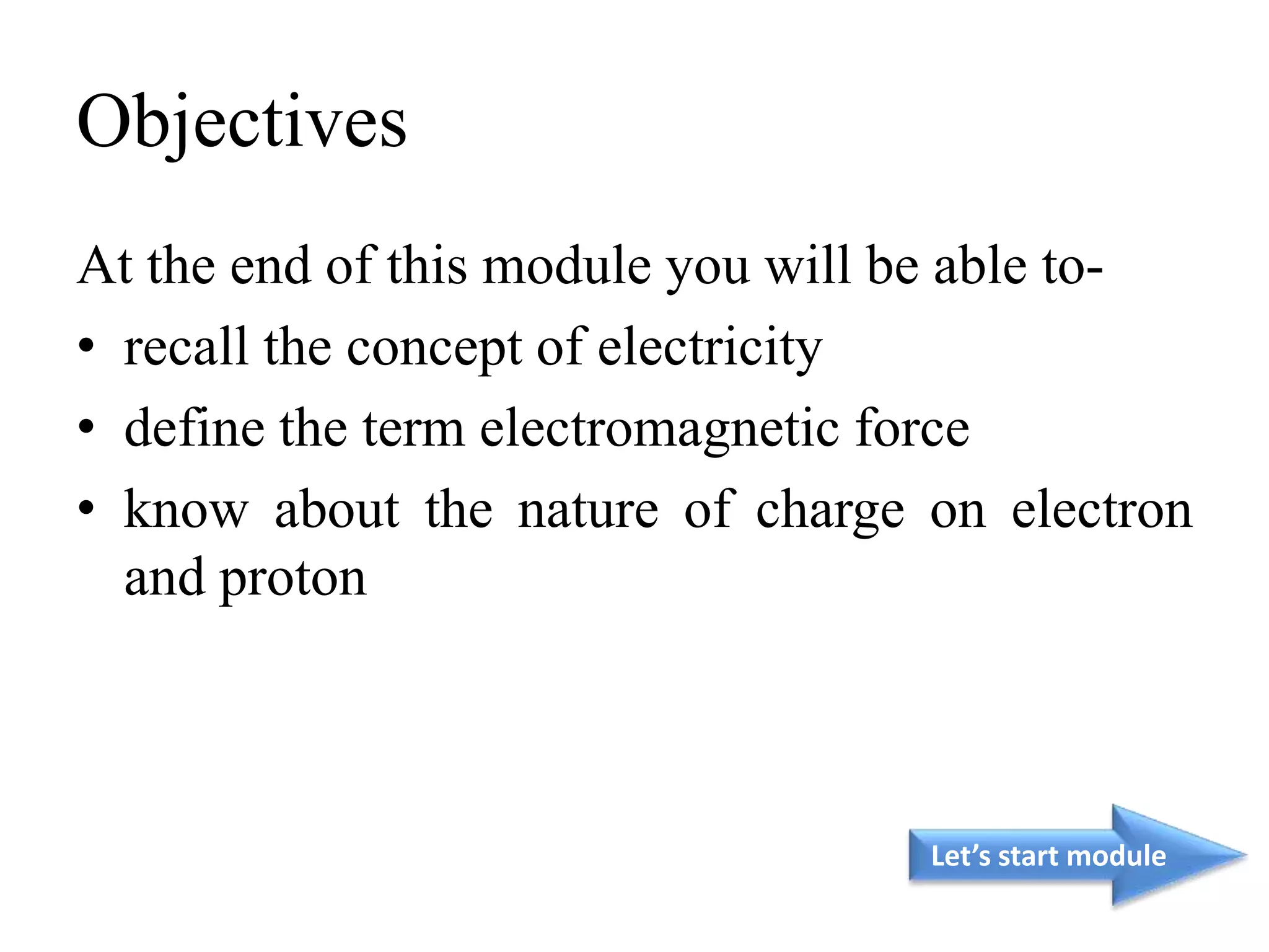Objectives
At the end of this module you will be able to-
• recall the concept of electricity
• define the term electromagnetic force
• know about the nature of charge on electron
and proton
Let’s start module
 