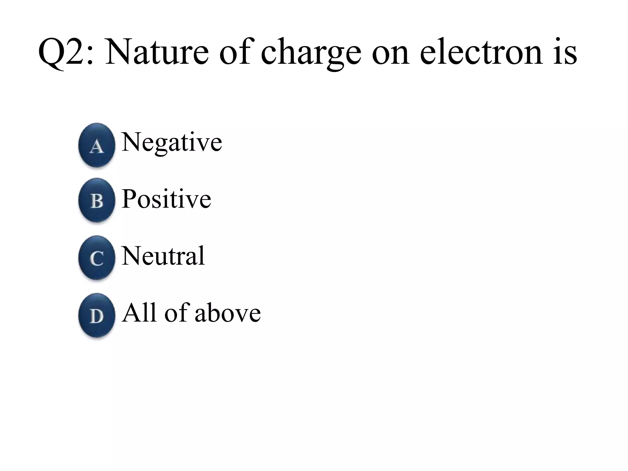 Q2: Nature of charge on electron is
Negative
Positive
Neutral
All of above
 
